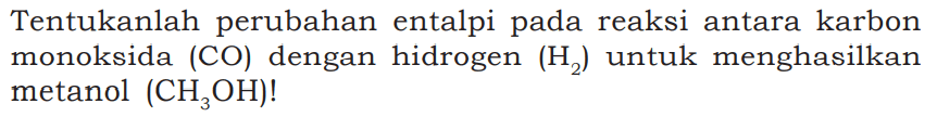 Tentukanlah perubahan entalpi pada reaksi antara karbon monoksida (CO) dengan hidrogen (H2) untuk menghasilkan metanol (CH3OH)!