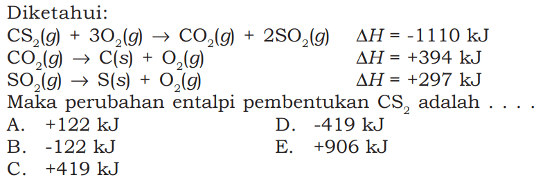 Diketahui:CS2(g)+3O2(g)->CO2(g)+2SO2(g) segitiga H=-1110 kJ CO2(g)->C(s)+O2(g) segitiga H=+394 kJ  SO2(g)->S(s)+O2(g) segitiga H=+297 kJ Maka perubahan entalpi pembentukan CS2 adalah... . 