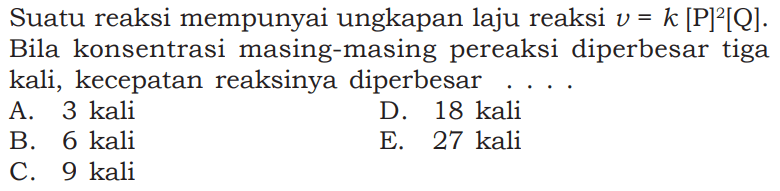 Suatu reaksi mempunyai ungkapan laju reaksi v=k[kg]^2[Q].Bila konsentrasi masing-masing pereaksi diperbesar tigakali, kecepatan reaksinya diperbesar