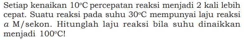 Setiap kenaikan 10 C percepatan reaksi menjadi 2 kali lebih cepat. Suatu reaksi pada suhu 30 C mempunyai laju reaksi a M/sekon. Hitunglah laju reaksi bila suhu dinaikkan menjadi 100 C!