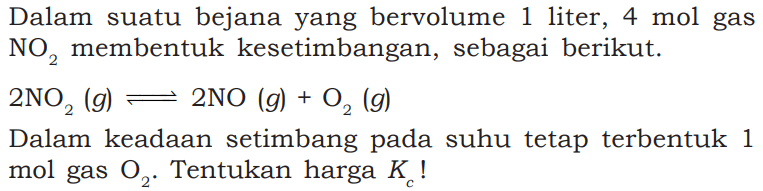 Dalam suatu bejana yang bervolume 1 liter, 4 mol gas NO2 membentuk kesetimbangan, sebagai berikut. 2NO2(g) <=> 2NO(g) + O2(g) Dalam keadaan setimbang pada suhu tetap terbentuk 1 mol gas O2. Tentukan harga Kc! 