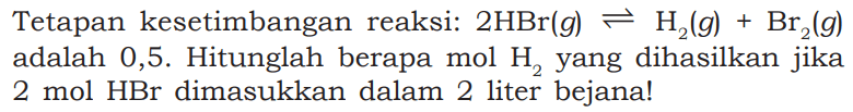 Tetapan kesetimbangan reaksi: 2HBr(g)<=>H2(g)+Br2(g) adalah 0,5. Hitunglah berapa mol H2 yang dihasilkan jika 2 mol HBr dimasukkan dalam 2 liter bejana!