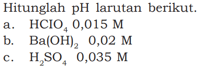 Hitunglah pH larutan berikut. a. HCIO4 0,015 M b. Ba(OH)2 0,02 M c. H2 SO4 0,035 M 