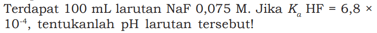 Terdapat 100 mL larutan NaF 0,075 M. Jika Ka HF = 6,8 x 10^(-4), tentukanlah  pH  larutan tersebut!