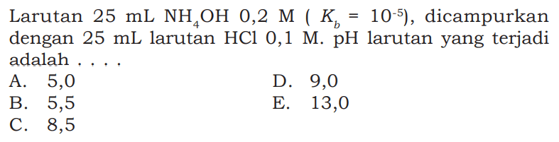 Larutan  25 mL NH4OH 0,2 M(Kb=10^-5), dicampurkan dengan 25 mL larutan HCl 0,1 M. pH larutan yang terjadi adalah ....