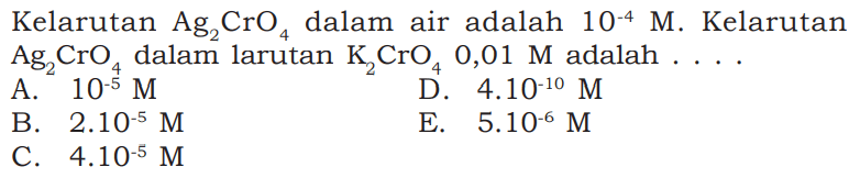 Kelarutan Ag2CrO4 dalam air adalah 10^(-4) M. Kelarutan Ag2CrO4 dalam larutan K2CrO4 0,01 M adalah.... 