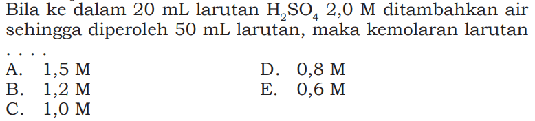 Bila ke dalam 20 mL larutan H2SO4 2,0 M ditambahkan air sehingga diperoleh 50 mL larutan, maka kemolaran larutan ....