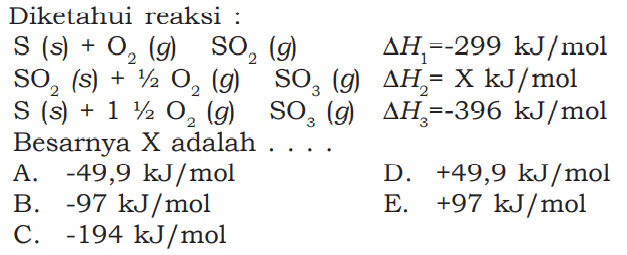 Diketahui reaksi : S(s)+O2(g) SO2(g) delta H1=-299 kJ/mol  SO2(s)+1/2 O2(g) SO3(g) delta H2=X kJ/mol  S(s)+1 1/2 O2(g) SO3(g) delta H3=-396 kJ/mol Besarnya X adalah....