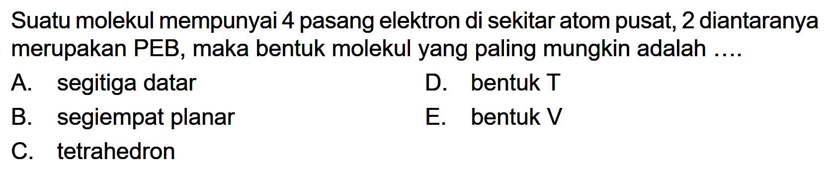 Suatu molekul mempunyai 4 pasang elektron di sekitar atom pusat, 2 diantaranya merupakan PEB, maka bentuk molekul yang paling mungkin adalah .... 