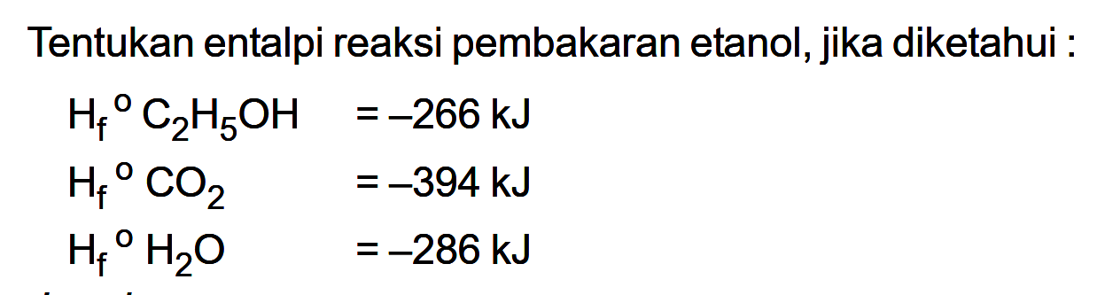 Tentukan entalpi reaksi pembakaran etanol, jika diketahui Hf C2H5OH = -266 kJ Hf CO2 = -394 kJ Hf H2O = -286 kJ