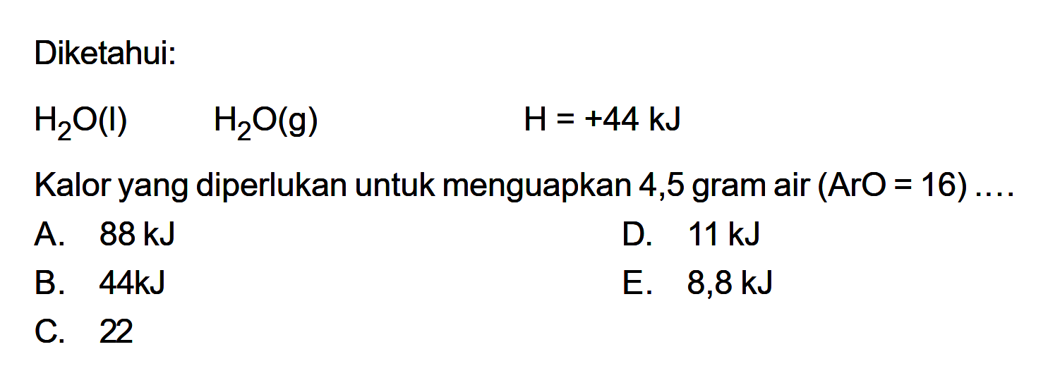 Diketahui: H2O (l) -> H2O(g) H=+44 kJ 
Kalor yang diperlukan untuk menguapkan 4,5 gram air (Ar O = 16) 