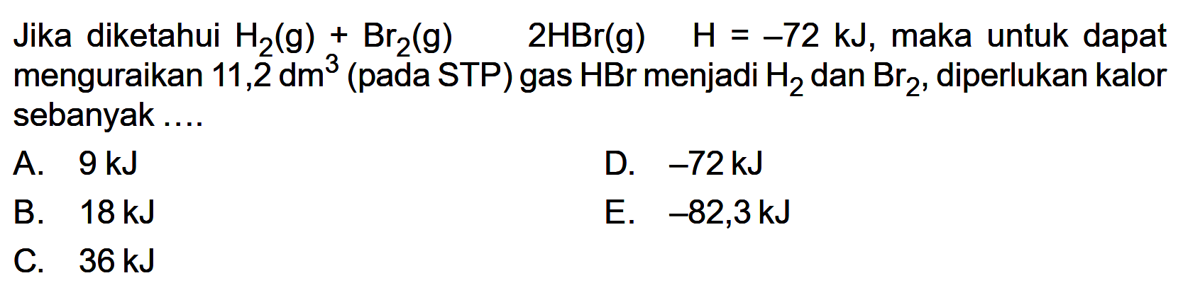 Jika diketahui H2(g)+Br2(g) 2HBr(g) H=-72 kJ, maka untuk dapat menguraikan 11,2 dm^3 (pada STP) gas HBr menjadi H2 dan Br2, diperlukan kalor sebanyak.... 