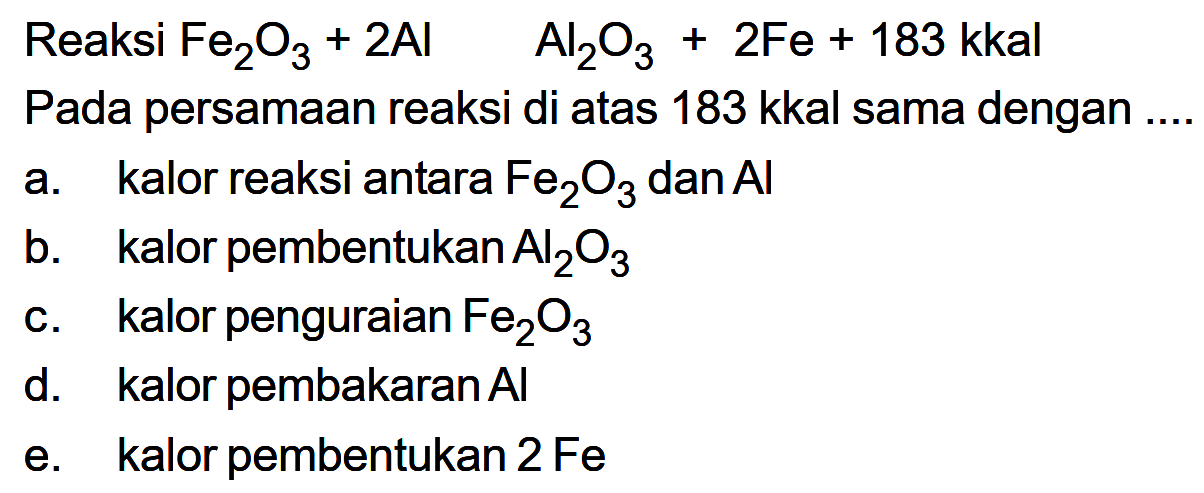 Reaksi  Fe2O3 + 2Al   Al2O3 + 2Fe + 183  kkal
Pada persamaan reaksi di atas 183 kkal sama dengan ....
