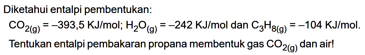 Diketahui entalpi pembentukan: 
CO2 (g) = -393,5 KJ/mol; H2O (g) = -242 KJ/mol dan C3H8 (g) = -104 KJ/mol. Tentukan entalpi pembakaran propana membentuk gas CO2(g) dan air! 