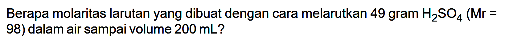 Berapa molaritas larutan yang dibuat dengan cara melarutkan 49 gram H2SO4 (Mr = 98) dalam air sampai volume 200 mL?