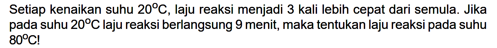 Setiap kenaikan suhu 20 C, laju reaksi menjadi 3 kali lebih cepat dari semula. Jika pada suhu 20 C laju reaksi berlangsung 9 menit, maka tentukan laju reaksi pada suhu 80 C!