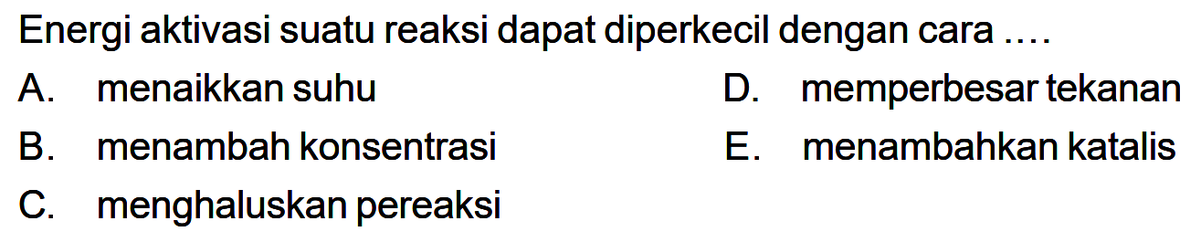 Energi aktivasi suatu reaksi dapat diperkecil dengan cara.... A. menaikkan suhu D. memperbesar tekanan B. menambah konsentrasi E. menambahkan katalis C. menghaluskan pereaksi 