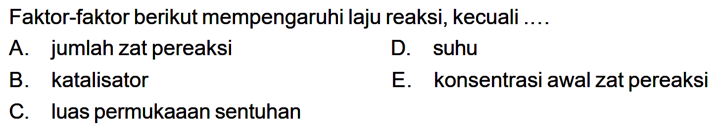 Faktor-faktor berikut mempengaruhi laju reaksi, kecuali 
A. jumlah zat pereaksi D. suhu B. katalisator E. konsentrasi awal zat pereaksi C. luas permukaaan sentuhan