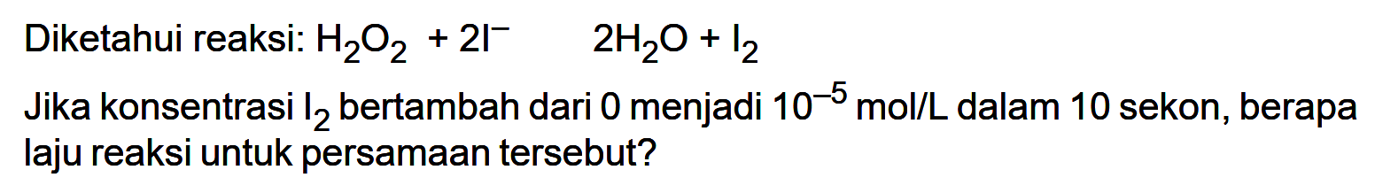 Diketahui reaksi:  H2O2+2I^-  2H2O+I2 Jika konsentrasi  l2  bertambah dari 0 menjadi  10^(-5) mol/L  dalam 10 sekon, berapa laju reaksi untuk persamaan tersebut?