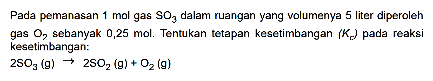 Pada pemanasan 1 mol gas SO3 dalam ruangan yang volumenya 5 liter diperoleh gas O2 sebanyak 0,25 mol. Tentukan tetapan kesetimbangan (Kc) pada reaksi kesetimbangan: 
2 SO3 (g) -> 2 SO2 (g) + O2 (g)