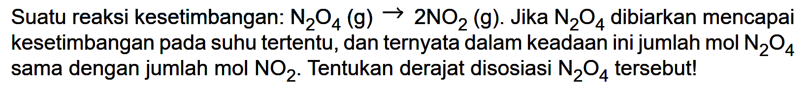 Suatu reaksi kesetimbangan: N2O4 (g) -> 2 NO2 (g). Jika N2O4 dibiarkan mencapai kesetimbangan pada suhu tertentu, dan ternyata dalam keadaan ini jumlah mol N2O4 sama dengan jumlah mol NO2. Tentukan derajat disosiasi N2O4 tersebut!