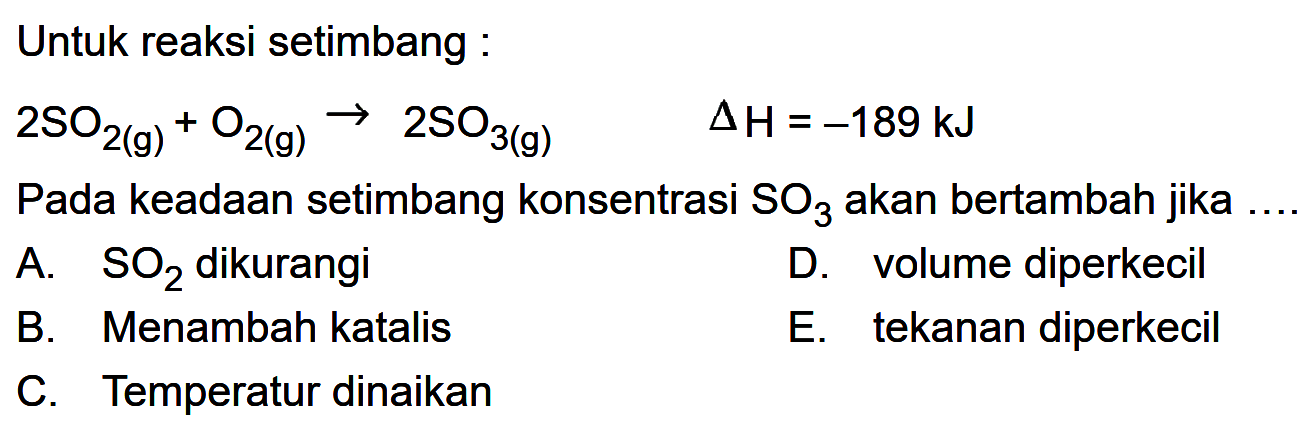 Untuk reaksi setimbang:2 SO2(g)+O2(g) -> 2 SO3(g) segitiga H=-189 kJ Pada keadaan setimbang konsentrasi SO3 akan bertambah jika ...