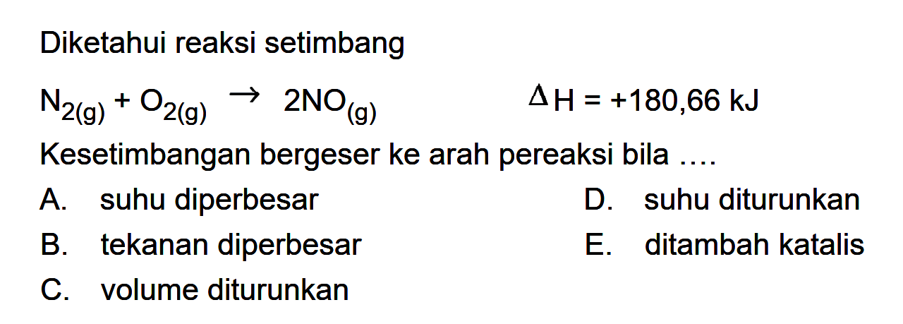 Diketahui reaksi setimbangN2(g)+O2(g) -> 2 NO(g)  delta H=+180,66 kJKesetimbangan bergeser ke arah pereaksi bila .... 