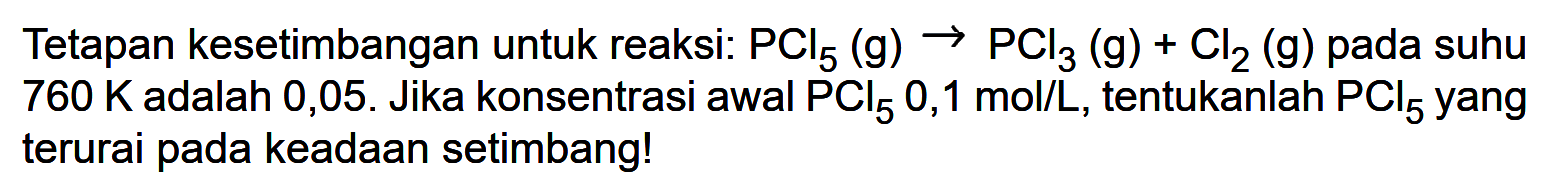 Tetapan kesetimbangan untuk reaksi: PCl5(g) -> PCl3(g)+Cl2(g) pada suhu 760 K adalah 0,05. Jika konsentrasi awal PCl5 0,1 mol/L, tentukanlah PCl5 yang terurai pada keadaan setimbang!