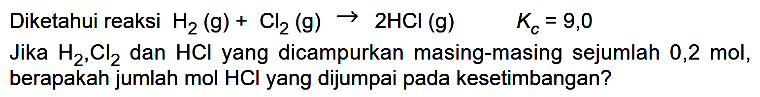 Diketahui reaksi H2 (g) + Cl2 (g) -> 2 HCI (g) Kc = 9,0 Jika H2, Cl2 dan HCI yang dicampurkan masing-masing sejumlah 0,2 mol, berapakah jumlah mol HCI yang dijumpai pada kesetimbangan?