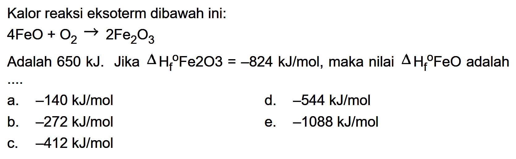 Kalor reaksi eksoterm dibawah ini: 4FeO+O2 -> 2Fe2O3 Adalah 650 kJ. Jika delta Hf/Fe2O3=-824 kJ/mol, maka nilai  segitiga Hf/FeO adalah ....