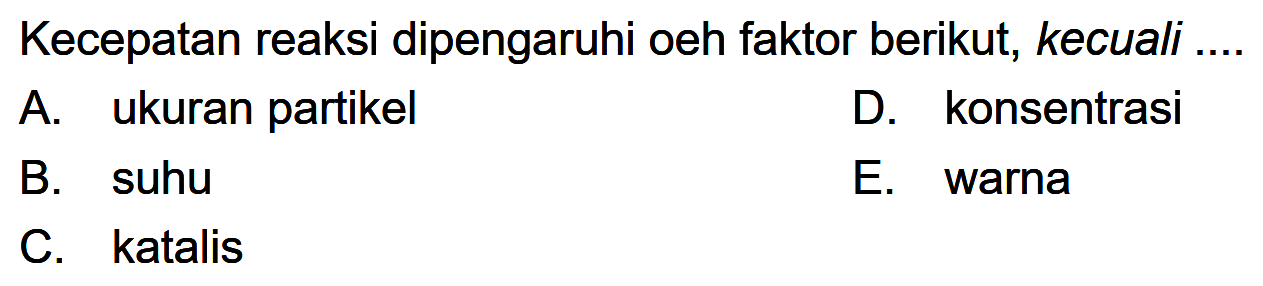 Kecepatan reaksi dipengaruhi oeh faktor berikut, kecuali .... A. ukuran partikel B. suhu C. katalis D. konsentrasi E. warna