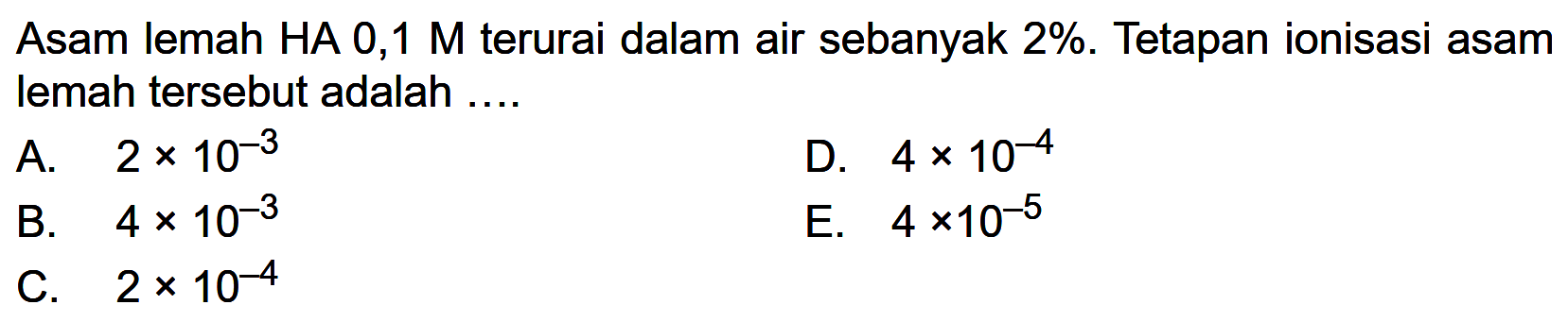 Asam lemah HA 0,1 M terurai dalam air sebanyak 2%. Tetapan ionisasi asam lemah tersebut adalah ....