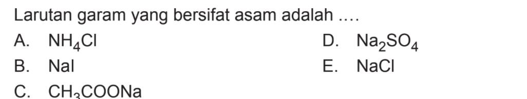 Larutan garam yang bersifat asam adalah .... A. NH4Cl B. NaI C. CH3COONa D. Na2SO4 E. NaCl