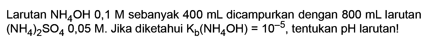 Larutan NH4OH 0,1 M sebanyak 400 mL dicampurkan dengan 800 mL larutan (NH4)2SO4 0,05 M. Jika diketahui Kb(NH4OH)=10^(-5), tentukan pH larutan!