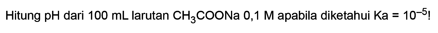 Hitung pH dari 100 mL larutan CH3COONa 0,1 M apabila diketahui Ka=10^(-5)!