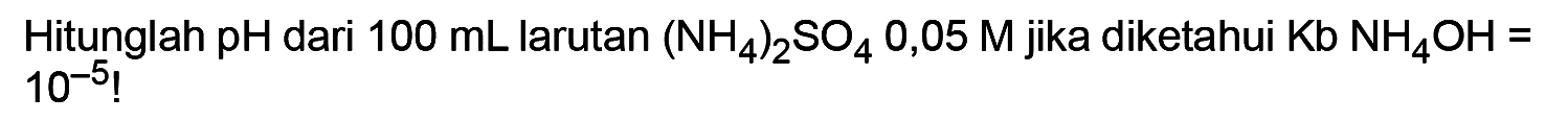 Hitunglah pH dari 100 mL larutan (NH4)2SO4 0,05 M jika diketahui Kb NH4OH=10^(-5)!