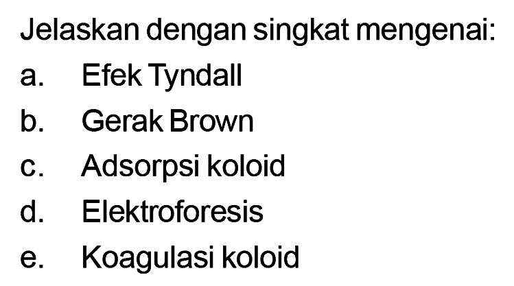 Jelaskan dengan singkat mengenai:a. Efek Tyndallb. Gerak Brownc. Adsorpsi koloidd. Elektroforesise. Koagulasi koloid