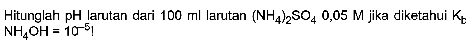 Hitunglah  pH  larutan dari  100 ml  larutan  (NH4)2SO4 0,05 M  jika diketahui Kb NH4OH=10^(-5 ) !