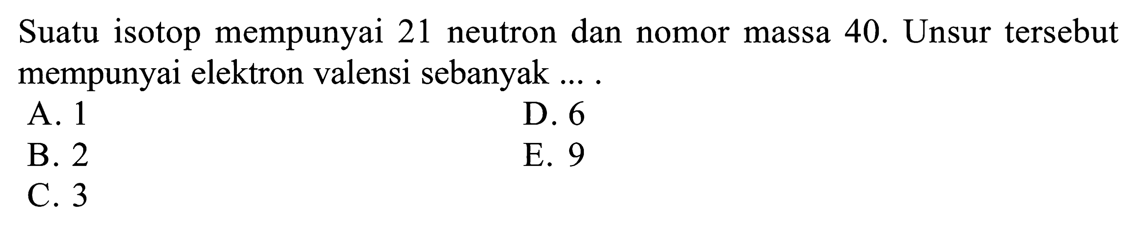 Suatu isotop mempunyai 21 neutron dan nomor massa 40. Unsur tersebut mempunyai elektron valensi sebanyak ....