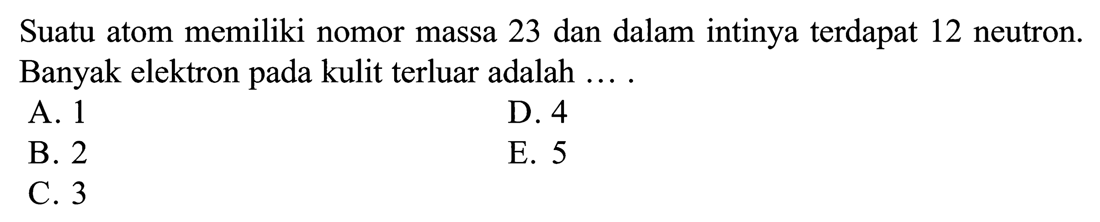 Suatu atom memiliki nomor massa 23 dan dalam intinya terdapat 12 neutron. Banyak elektron pada kulit terluar adalah ...