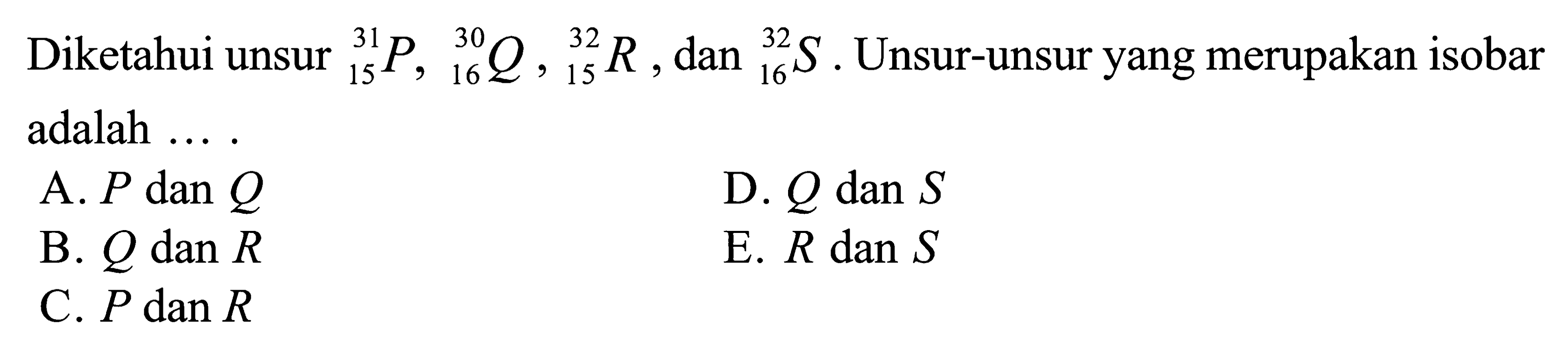 Diketahui unsur 31 15 P, 30 16 Q, 32 15 R, dan 32 16 S. Unsur-unsur yang merupakan isobar adalah....
