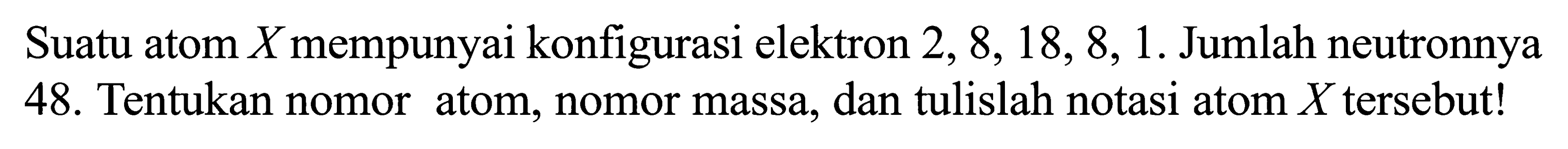 Suatu atom X mempunyai konfigurasi elektron 2, 8, 18, 8, 1. Jumlah neutronnya 48. Tentukan nomor atom, nomor massa, dan tulislah notasi atom X tersebut!