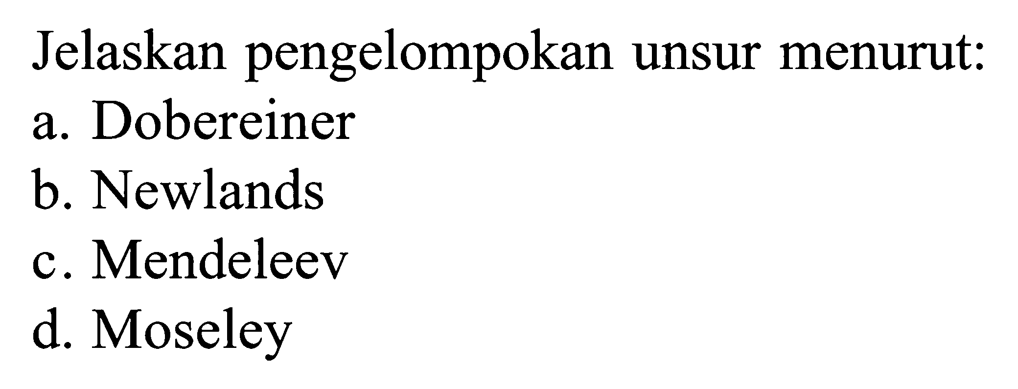 Jelaskan pengelompokan unsur menurut: a. Dobereiner b. Newlands c. Mendeleev d. Moseley