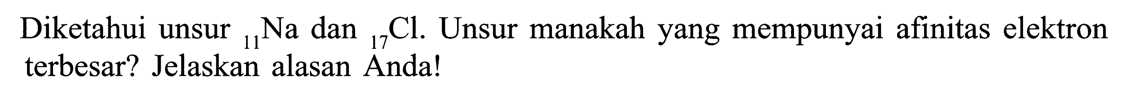 Diketahui unsur 11Na dan 17Cl. Unsur manakah yang mempunyai afinitas elektron terbesar? Jelaskan alasan Anda!