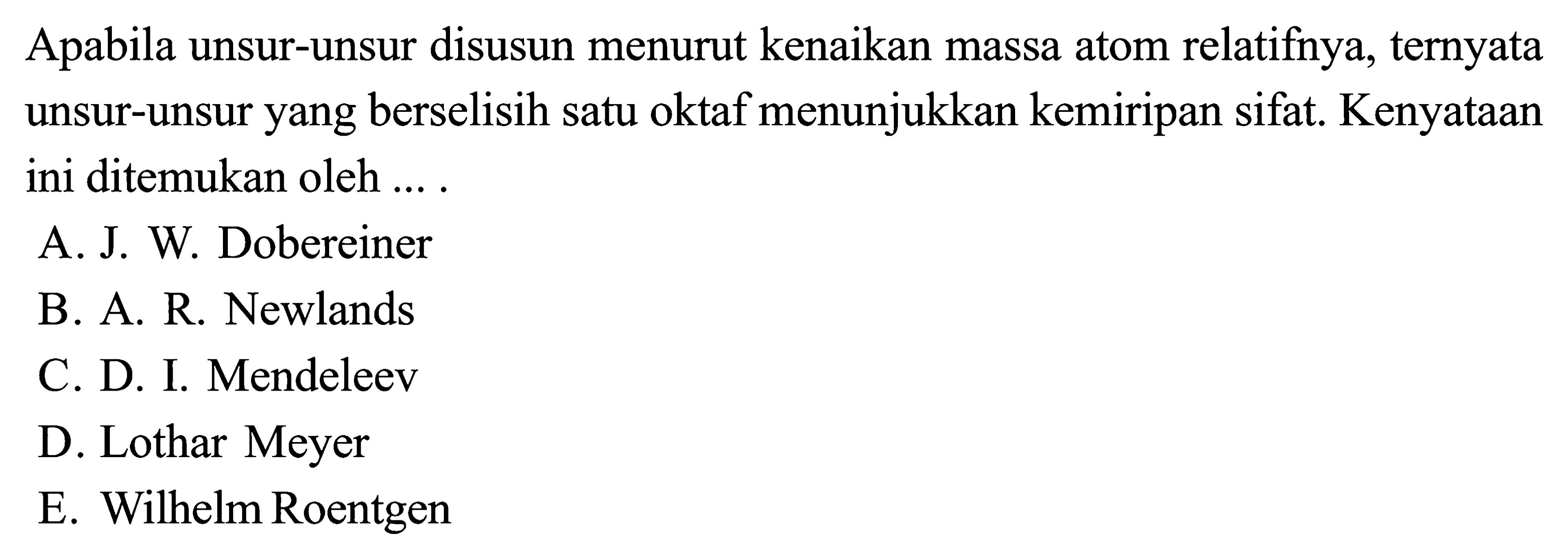 Apabila unsur-unsur disusun menurut kenaikan massa atom relatifnya, ternyata unsur-unsur yang berselisih satu oktaf menunjukkan kemiripan sifat. Kenyataan ini ditemukan oleh ....