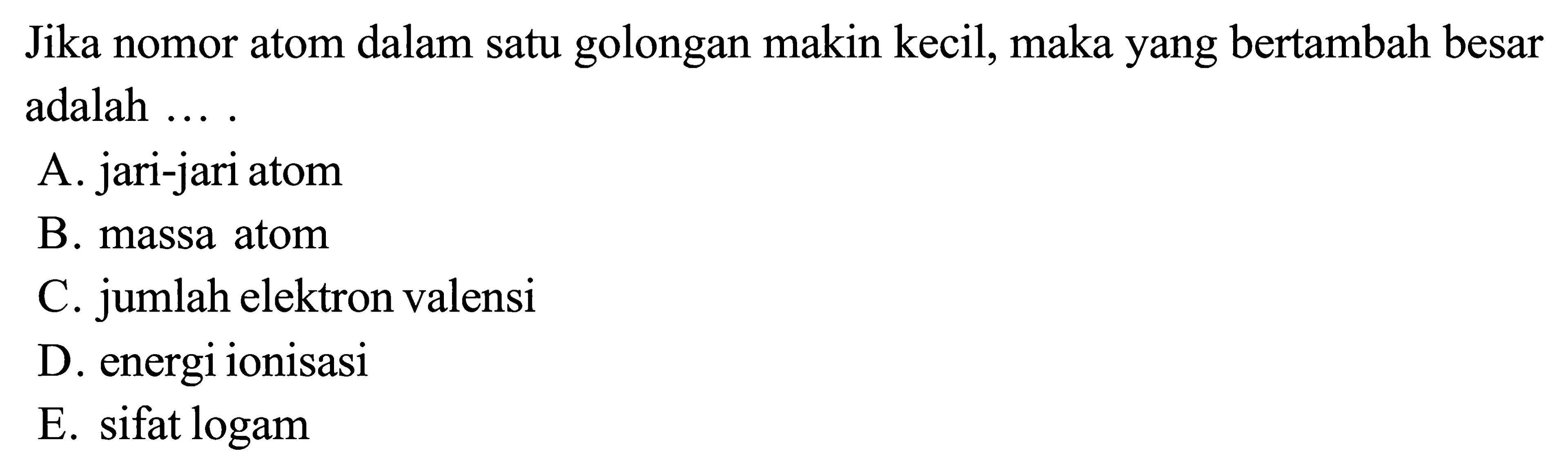 Jika nomor atom dalam satu golongan makin kecil, maka yang bertambah besar adalah ....