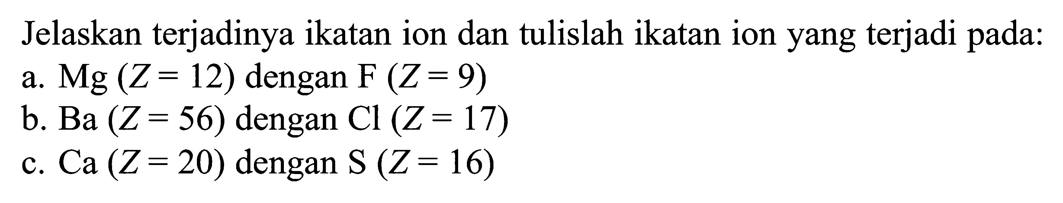 Jelaskan terjadinya ikatan ion dan tulislah ikatan ion yang terjadi pada: a. Mg (Z = 12) dengan F (Z = 9) b. Ba (Z = 56) dengan Cl (Z = 17) C. Ca (Z = 20) dengan S (Z = 16)