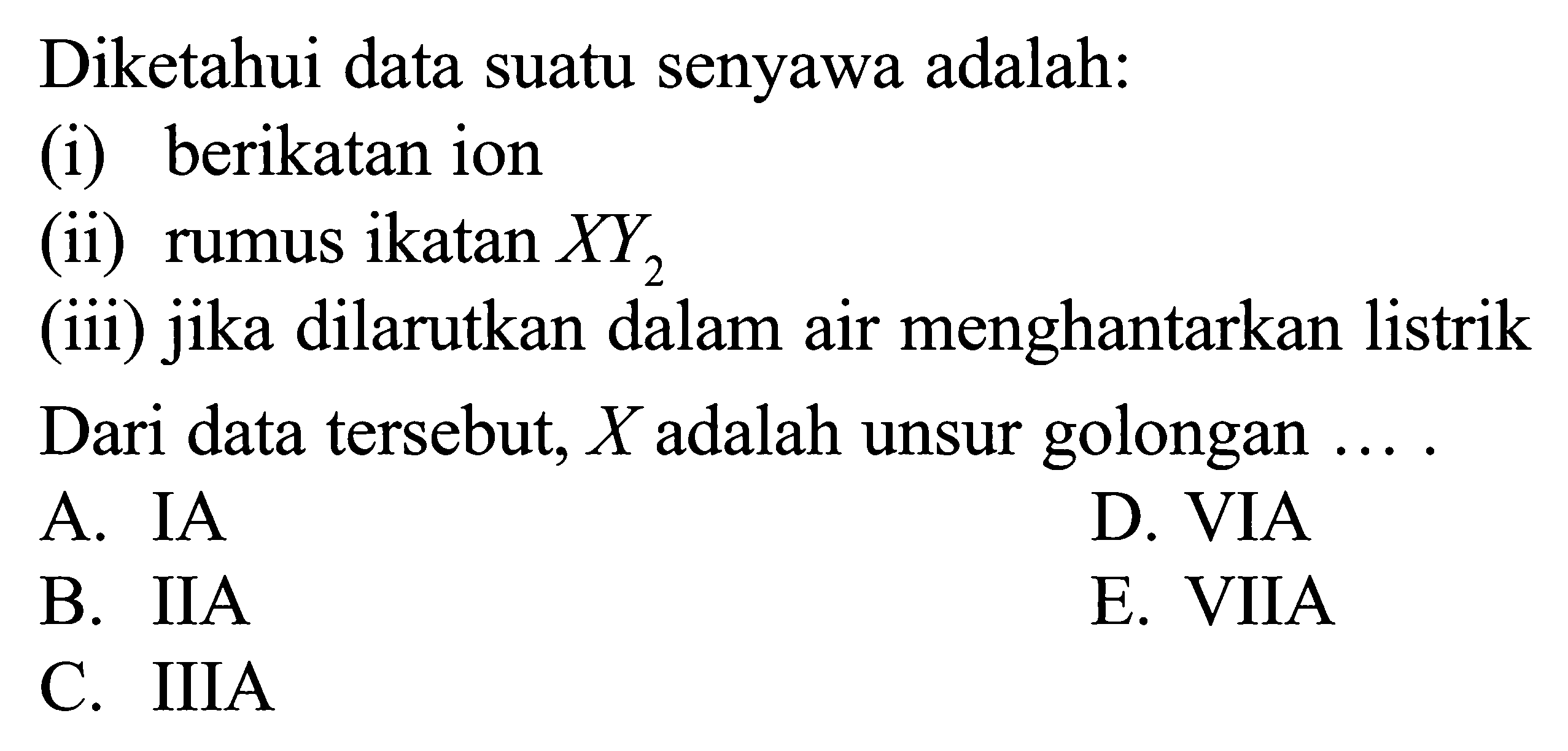 Diketahui data suatu senyawa adalah: (i) berikatan ion (ii) rumus ikatan XY2 (iii) jika dilarutkan dalam air menghantarkan listrik Dari data tersebut, X adalah unsur golongan ...