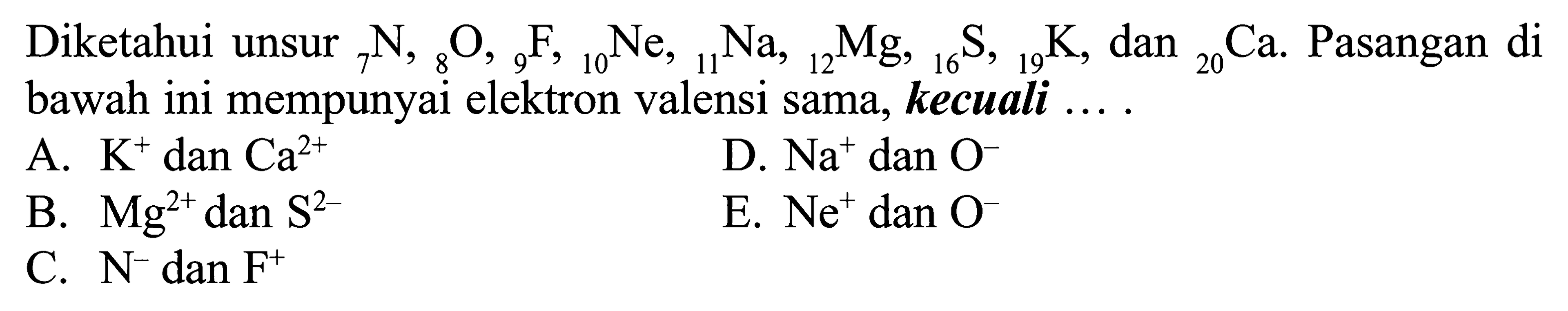 Diketahui unsur 7N, 8O, 9F, 10Ne, 11Na, 12 Mg, 16S,19K, dan 20Ca. Pasangan di bawah ini mempunyai elektron valensi sama, kecuali ...