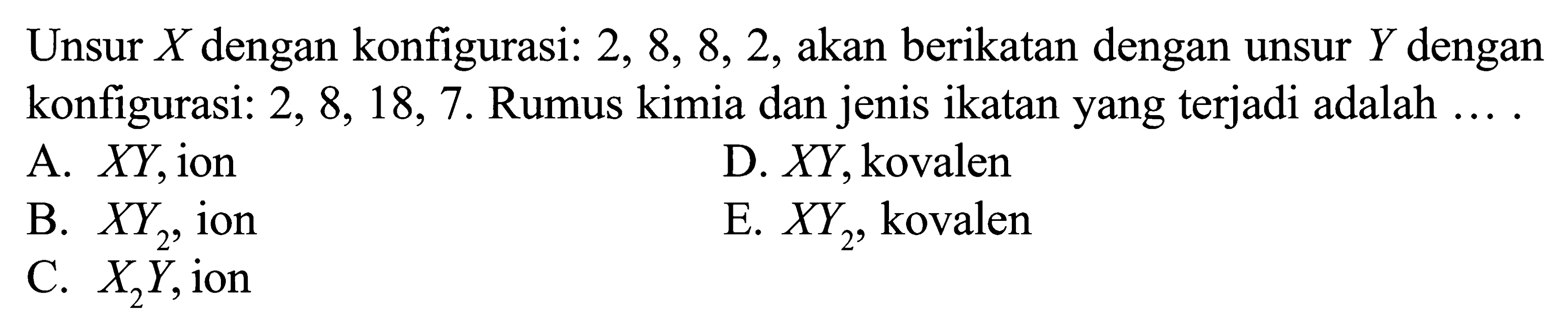 Unsur X dengan konfigurasi: 2, 8, 8, 2, akan berikatan dengan unsur Y dengan konfigurasi: 2, 8, 18, 7. Rumus kimia dan jenis ikatan yang terjadi adalah ....